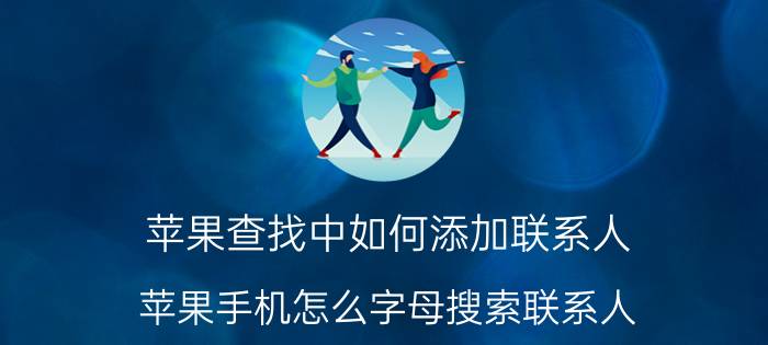 苹果查找中如何添加联系人 苹果手机怎么字母搜索联系人？